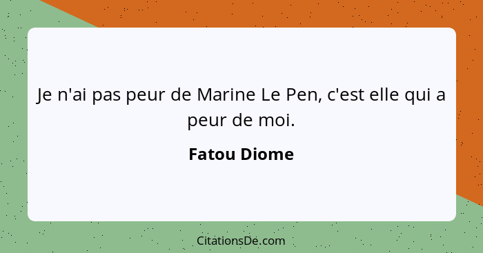 Je n'ai pas peur de Marine Le Pen, c'est elle qui a peur de moi.... - Fatou Diome