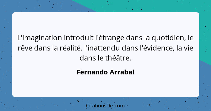 L'imagination introduit l'étrange dans la quotidien, le rêve dans la réalité, l'inattendu dans l'évidence, la vie dans le théâtre.... - Fernando Arrabal
