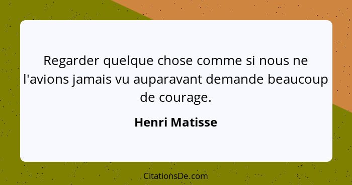 Regarder quelque chose comme si nous ne l'avions jamais vu auparavant demande beaucoup de courage.... - Henri Matisse