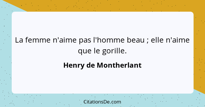 La femme n'aime pas l'homme beau ; elle n'aime que le gorille.... - Henry de Montherlant