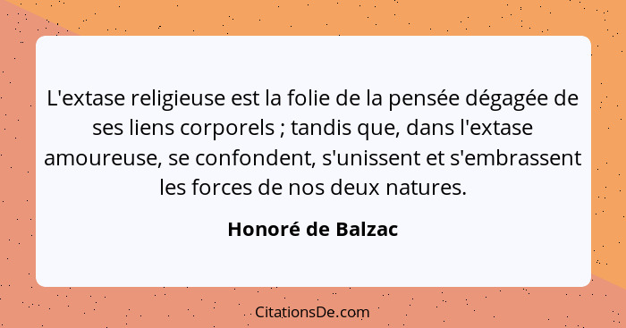 L'extase religieuse est la folie de la pensée dégagée de ses liens corporels ; tandis que, dans l'extase amoureuse, se confond... - Honoré de Balzac