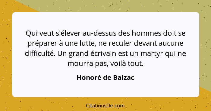 Qui veut s'élever au-dessus des hommes doit se préparer à une lutte, ne reculer devant aucune difficulté. Un grand écrivain est un... - Honoré de Balzac