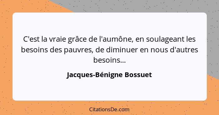 C'est la vraie grâce de l'aumône, en soulageant les besoins des pauvres, de diminuer en nous d'autres besoins...... - Jacques-Bénigne Bossuet