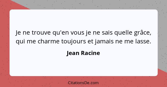 Je ne trouve qu'en vous je ne sais quelle grâce, qui me charme toujours et jamais ne me lasse.... - Jean Racine