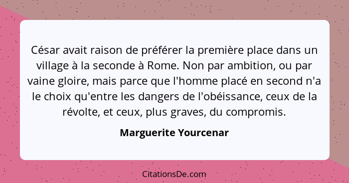 César avait raison de préférer la première place dans un village à la seconde à Rome. Non par ambition, ou par vaine gloire, ma... - Marguerite Yourcenar