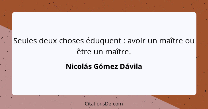 Seules deux choses éduquent : avoir un maître ou être un maître.... - Nicolás Gómez Dávila