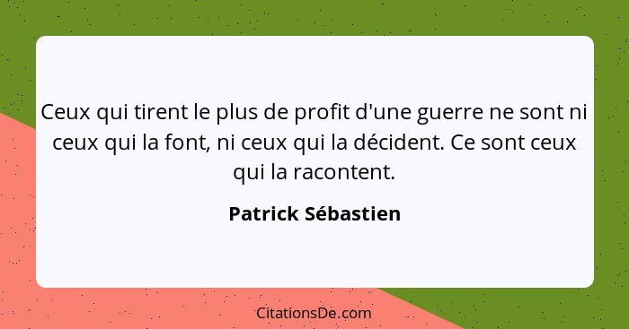 Ceux qui tirent le plus de profit d'une guerre ne sont ni ceux qui la font, ni ceux qui la décident. Ce sont ceux qui la racontent... - Patrick Sébastien