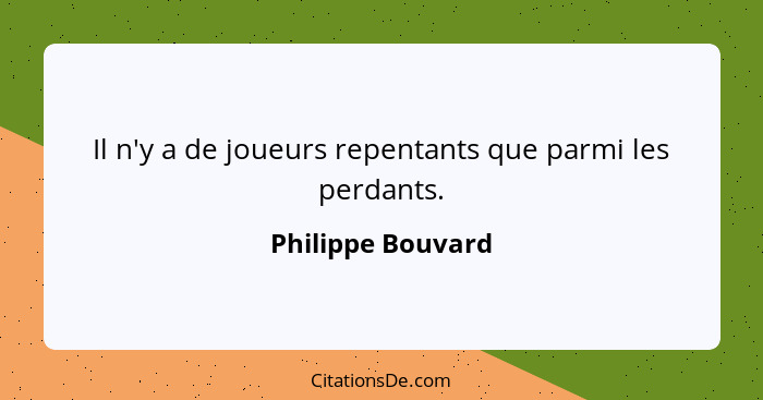 Il n'y a de joueurs repentants que parmi les perdants.... - Philippe Bouvard