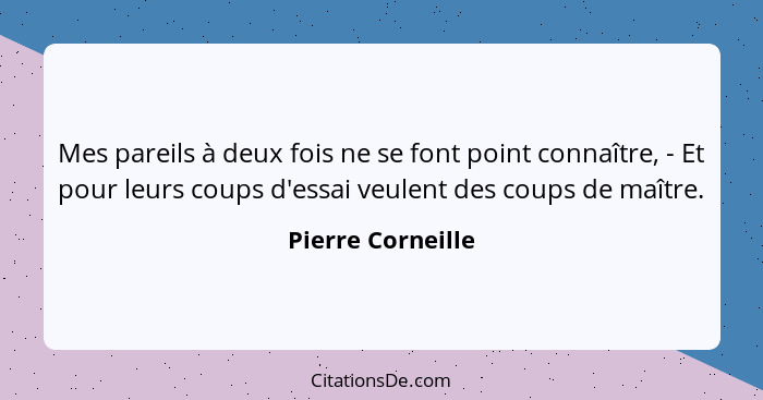 Mes pareils à deux fois ne se font point connaître, - Et pour leurs coups d'essai veulent des coups de maître.... - Pierre Corneille