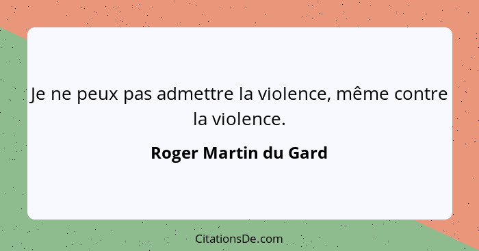 Je ne peux pas admettre la violence, même contre la violence.... - Roger Martin du Gard