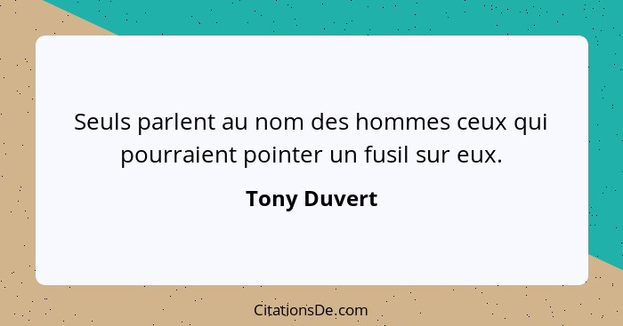 Seuls parlent au nom des hommes ceux qui pourraient pointer un fusil sur eux.... - Tony Duvert