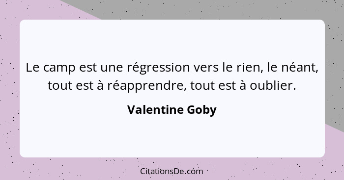 Le camp est une régression vers le rien, le néant, tout est à réapprendre, tout est à oublier.... - Valentine Goby