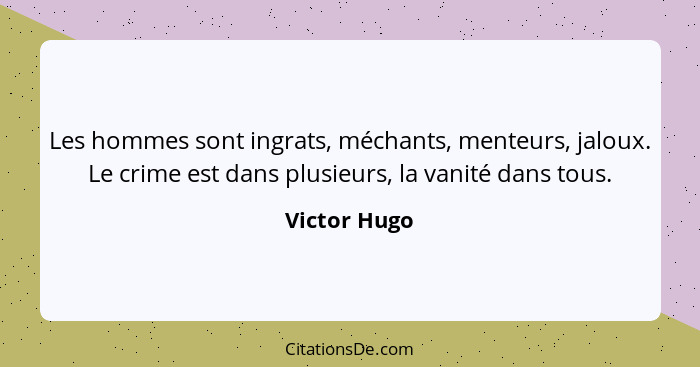 Les hommes sont ingrats, méchants, menteurs, jaloux. Le crime est dans plusieurs, la vanité dans tous.... - Victor Hugo