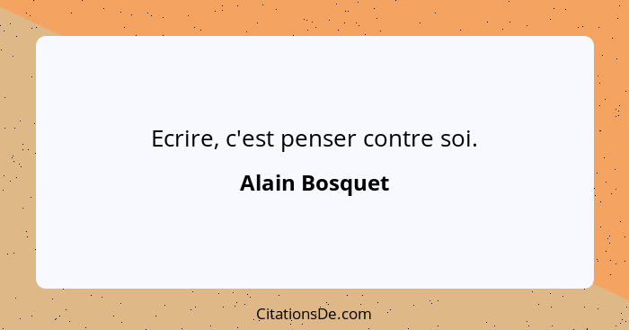 Ecrire, c'est penser contre soi.... - Alain Bosquet