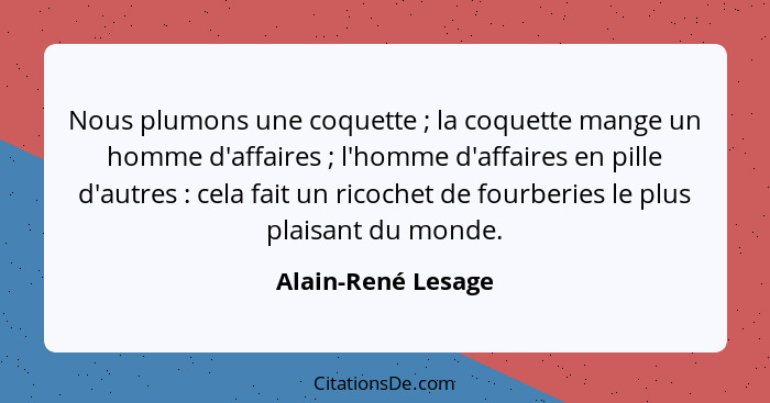 Nous plumons une coquette ; la coquette mange un homme d'affaires ; l'homme d'affaires en pille d'autres : cela fai... - Alain-René Lesage