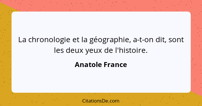 La chronologie et la géographie, a-t-on dit, sont les deux yeux de l'histoire.... - Anatole France