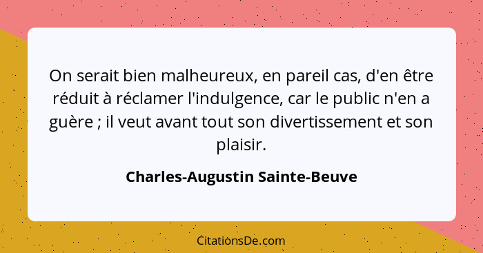 On serait bien malheureux, en pareil cas, d'en être réduit à réclamer l'indulgence, car le public n'en a guère ;... - Charles-Augustin Sainte-Beuve