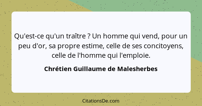 Qu'est-ce qu'un traître ? Un homme qui vend, pour un peu d'or, sa propre estime, celle de ses concitoyens, ce... - Chrétien Guillaume de Malesherbes