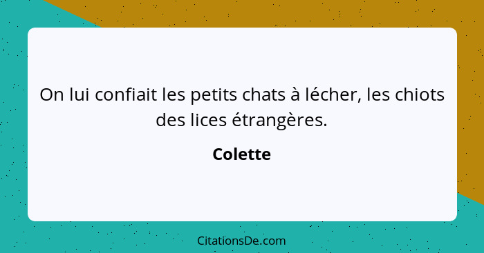 On lui confiait les petits chats à lécher, les chiots des lices étrangères.... - Colette