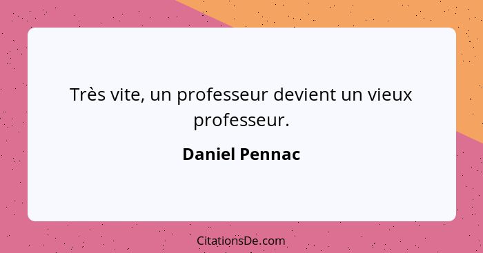Très vite, un professeur devient un vieux professeur.... - Daniel Pennac