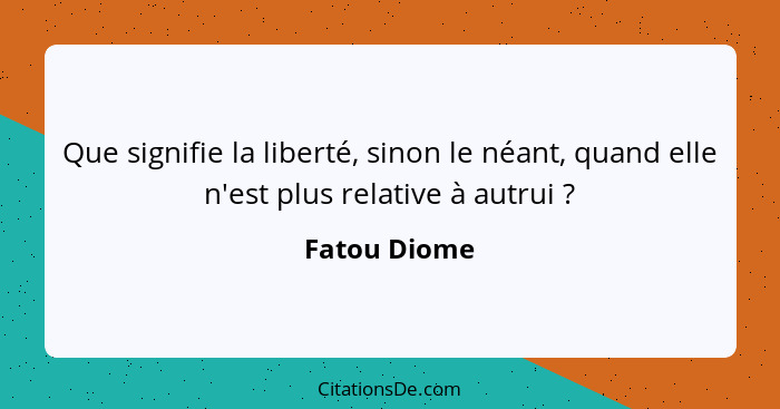 Que signifie la liberté, sinon le néant, quand elle n'est plus relative à autrui ?... - Fatou Diome