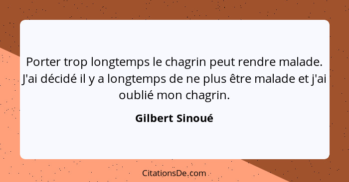 Porter trop longtemps le chagrin peut rendre malade. J'ai décidé il y a longtemps de ne plus être malade et j'ai oublié mon chagrin.... - Gilbert Sinoué