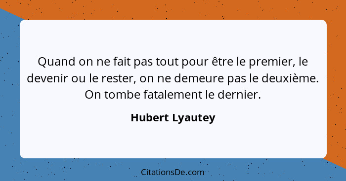 Quand on ne fait pas tout pour être le premier, le devenir ou le rester, on ne demeure pas le deuxième. On tombe fatalement le dernie... - Hubert Lyautey