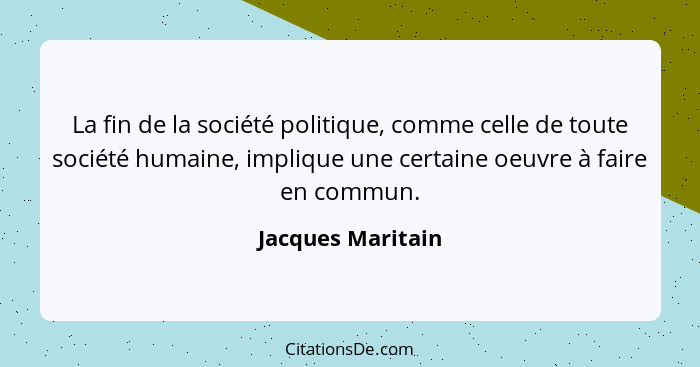 La fin de la société politique, comme celle de toute société humaine, implique une certaine oeuvre à faire en commun.... - Jacques Maritain