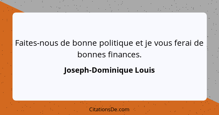 Faites-nous de bonne politique et je vous ferai de bonnes finances.... - Joseph-Dominique Louis
