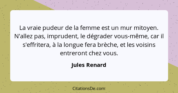 La vraie pudeur de la femme est un mur mitoyen. N'allez pas, imprudent, le dégrader vous-même, car il s'effritera, à la longue fera brè... - Jules Renard