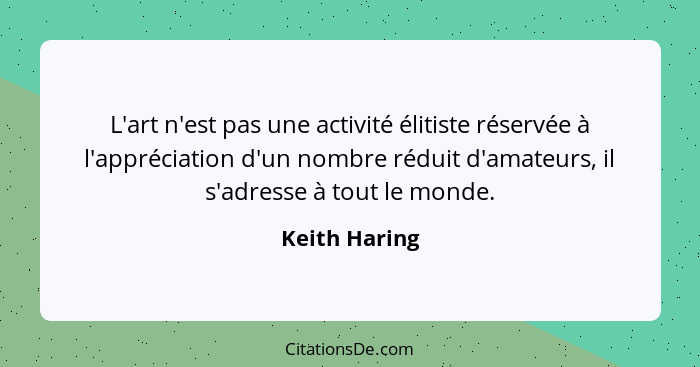 L'art n'est pas une activité élitiste réservée à l'appréciation d'un nombre réduit d'amateurs, il s'adresse à tout le monde.... - Keith Haring