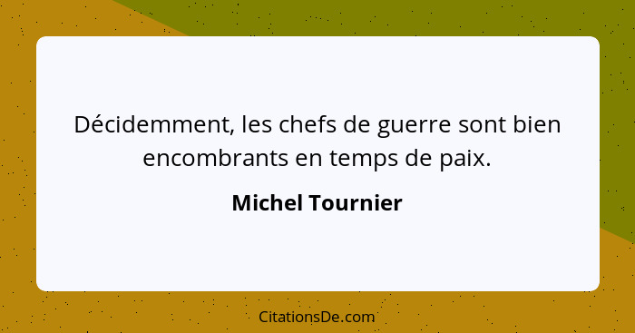 Décidemment, les chefs de guerre sont bien encombrants en temps de paix.... - Michel Tournier