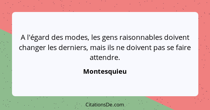 A l'égard des modes, les gens raisonnables doivent changer les derniers, mais ils ne doivent pas se faire attendre.... - Montesquieu