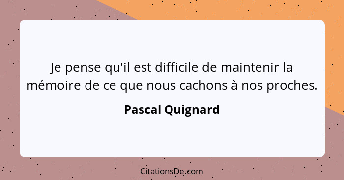 Je pense qu'il est difficile de maintenir la mémoire de ce que nous cachons à nos proches.... - Pascal Quignard