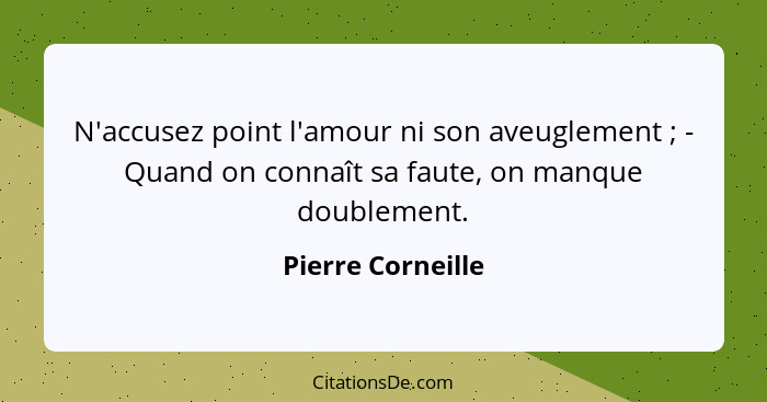 N'accusez point l'amour ni son aveuglement ; - Quand on connaît sa faute, on manque doublement.... - Pierre Corneille