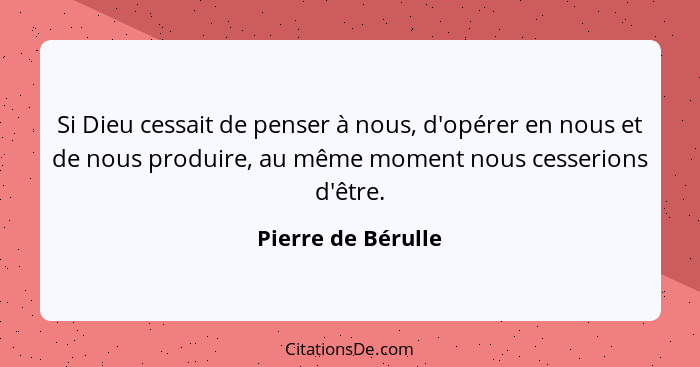 Si Dieu cessait de penser à nous, d'opérer en nous et de nous produire, au même moment nous cesserions d'être.... - Pierre de Bérulle