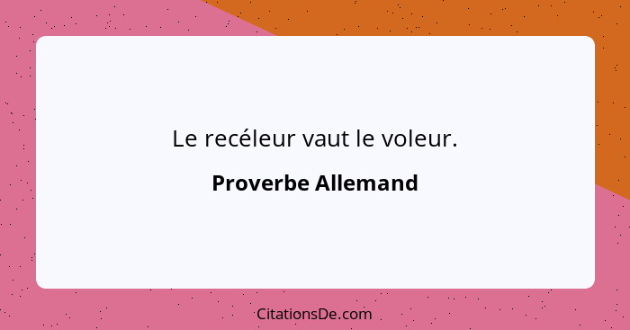 Le recéleur vaut le voleur.... - Proverbe Allemand