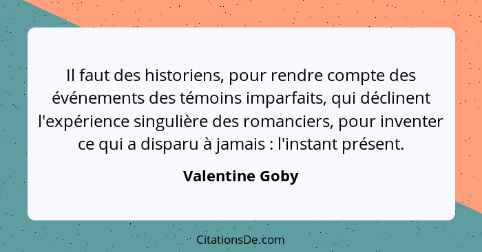 Il faut des historiens, pour rendre compte des événements des témoins imparfaits, qui déclinent l'expérience singulière des romancier... - Valentine Goby