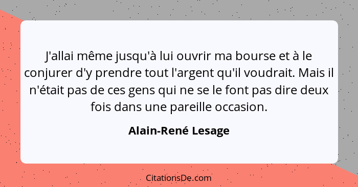 J'allai même jusqu'à lui ouvrir ma bourse et à le conjurer d'y prendre tout l'argent qu'il voudrait. Mais il n'était pas de ces ge... - Alain-René Lesage