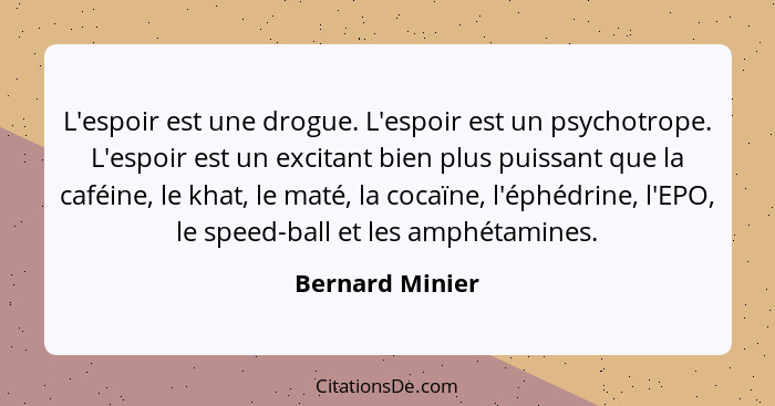 L'espoir est une drogue. L'espoir est un psychotrope. L'espoir est un excitant bien plus puissant que la caféine, le khat, le maté, l... - Bernard Minier