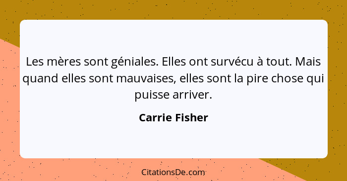 Les mères sont géniales. Elles ont survécu à tout. Mais quand elles sont mauvaises, elles sont la pire chose qui puisse arriver.... - Carrie Fisher