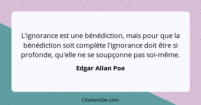 L'ignorance est une bénédiction, mais pour que la bénédiction soit complète l'ignorance doit être si profonde, qu'elle ne se soupçon... - Edgar Allan Poe