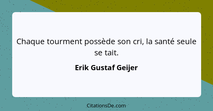 Chaque tourment possède son cri, la santé seule se tait.... - Erik Gustaf Geijer