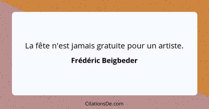 La fête n'est jamais gratuite pour un artiste.... - Frédéric Beigbeder