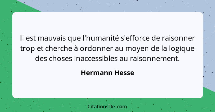 Il est mauvais que l'humanité s'efforce de raisonner trop et cherche à ordonner au moyen de la logique des choses inaccessibles au rai... - Hermann Hesse