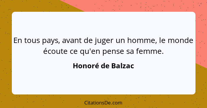 En tous pays, avant de juger un homme, le monde écoute ce qu'en pense sa femme.... - Honoré de Balzac