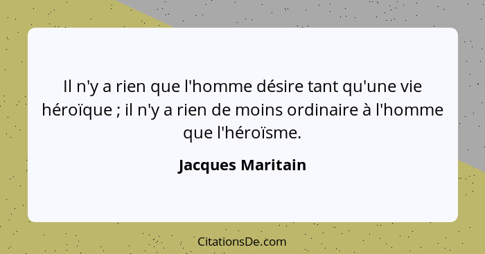 Il n'y a rien que l'homme désire tant qu'une vie héroïque ; il n'y a rien de moins ordinaire à l'homme que l'héroïsme.... - Jacques Maritain
