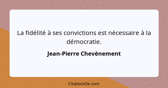 La fidélité à ses convictions est nécessaire à la démocratie.... - Jean-Pierre Chevènement