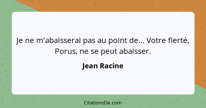 Je ne m'abaisserai pas au point de... Votre fierté, Porus, ne se peut abaisser.... - Jean Racine