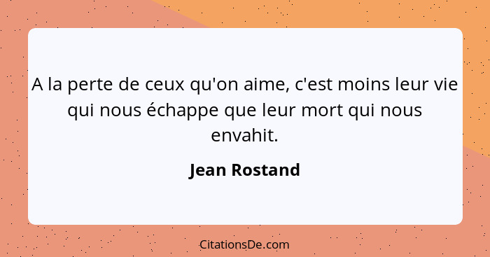 A la perte de ceux qu'on aime, c'est moins leur vie qui nous échappe que leur mort qui nous envahit.... - Jean Rostand